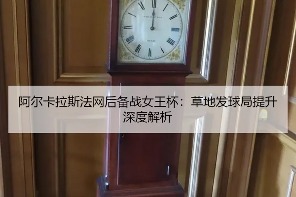 阿尔卡拉斯法网后备战女王杯：草地发球局提升深度解析