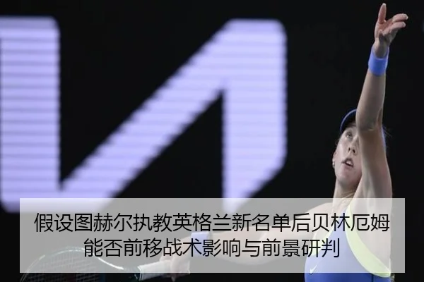 假设图赫尔执教英格兰新名单后贝林厄姆能否前移战术影响与前景研判