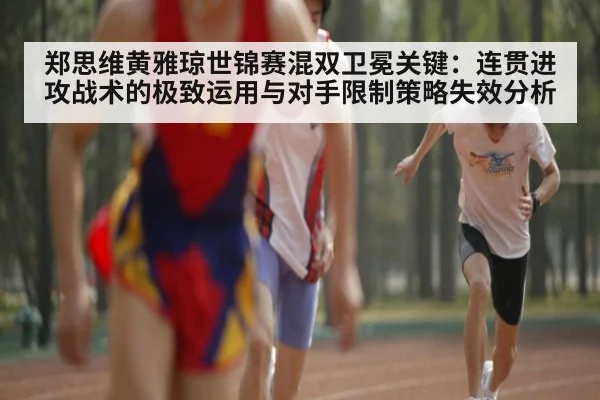 郑思维黄雅琼世锦赛混双卫冕关键:连贯进攻战术的极致运用与对手限制策略失效分析