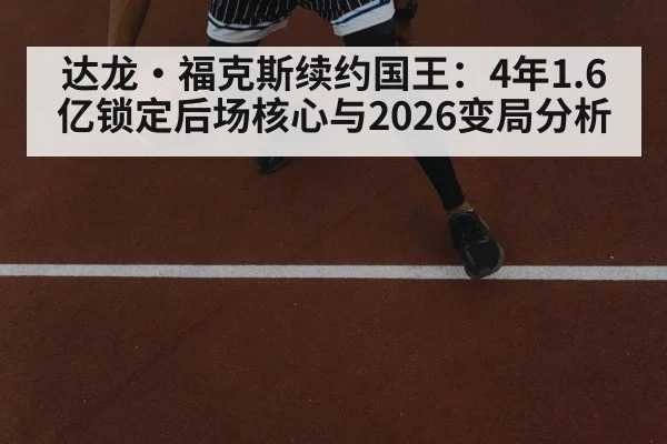 达龙·福克斯续约国王:4年1.6亿锁定后场核心与2026变局分析