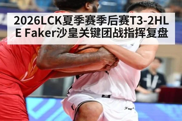 2026LCK夏季赛季后赛T3-2HLE Faker沙皇关键团战指挥复盘
