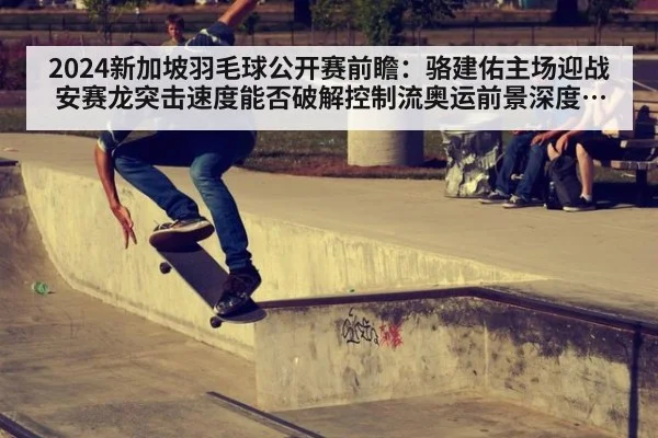 2024新加坡羽毛球公开赛前瞻:骆建佑主场迎战安赛龙突击速度能否破解控制流奥运前景深度分析