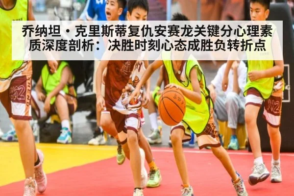 乔纳坦·克里斯蒂复仇安赛龙关键分心理素质深度剖析:决胜时刻心态成胜负转折点