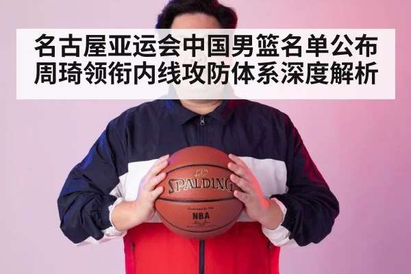 名古屋亚运会中国男篮名单公布 周琦领衔内线攻防体系深度解析