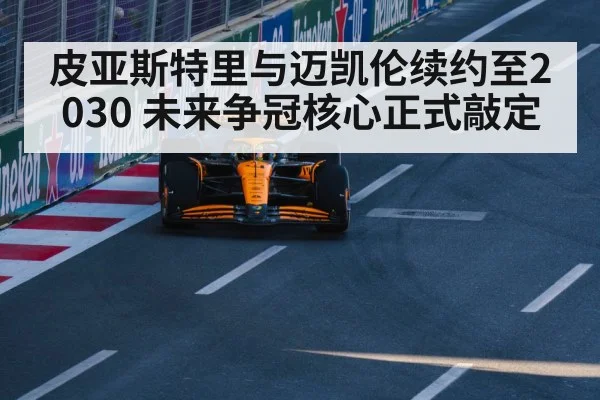 皮亚斯特里与迈凯伦续约至2030 未来争冠核心正式敲定