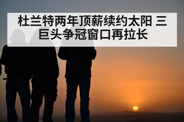 杜兰特两年顶薪续约太阳 三巨头争冠窗口再拉长