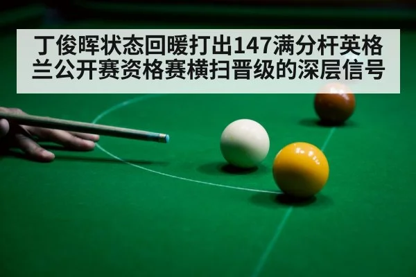 丁俊晖状态回暖打出147满分杆英格兰公开赛资格赛横扫晋级的深层信号 | jiuyouhui